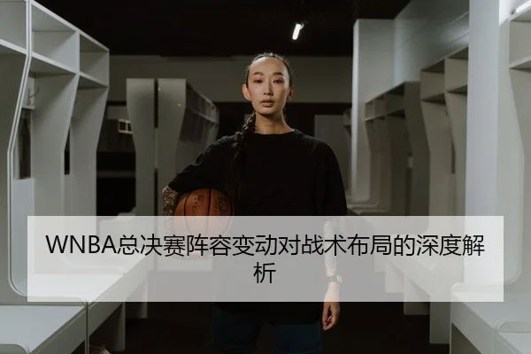 WNBA总决赛阵容变动对战术布局的深度解析